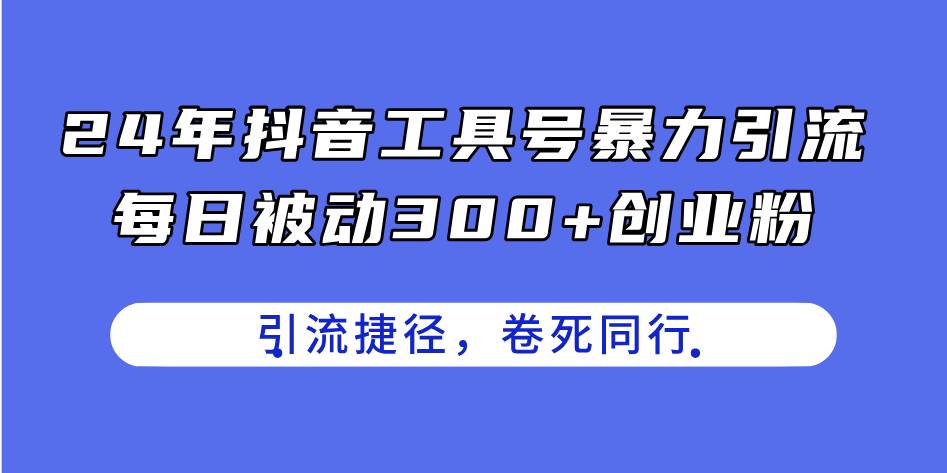 24年抖音工具号暴力引流，每日被动300+创业粉，创业粉捷径，卷死同行-靠谱项目库
