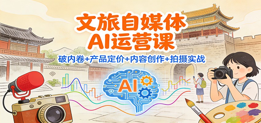 文旅自媒体AI运营课：破内卷+产品定价+内容创作+拍摄实战-靠谱项目库