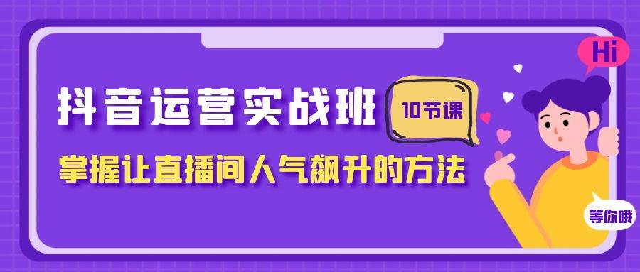 （7959期）抖音运营实战班，掌握让直播间人气飙升的方法（10节课）-靠谱项目库