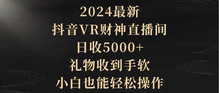 2024最新，抖音VR财神直播间，日收5000+，礼物收到手软，小白也能轻松操作-靠谱项目库