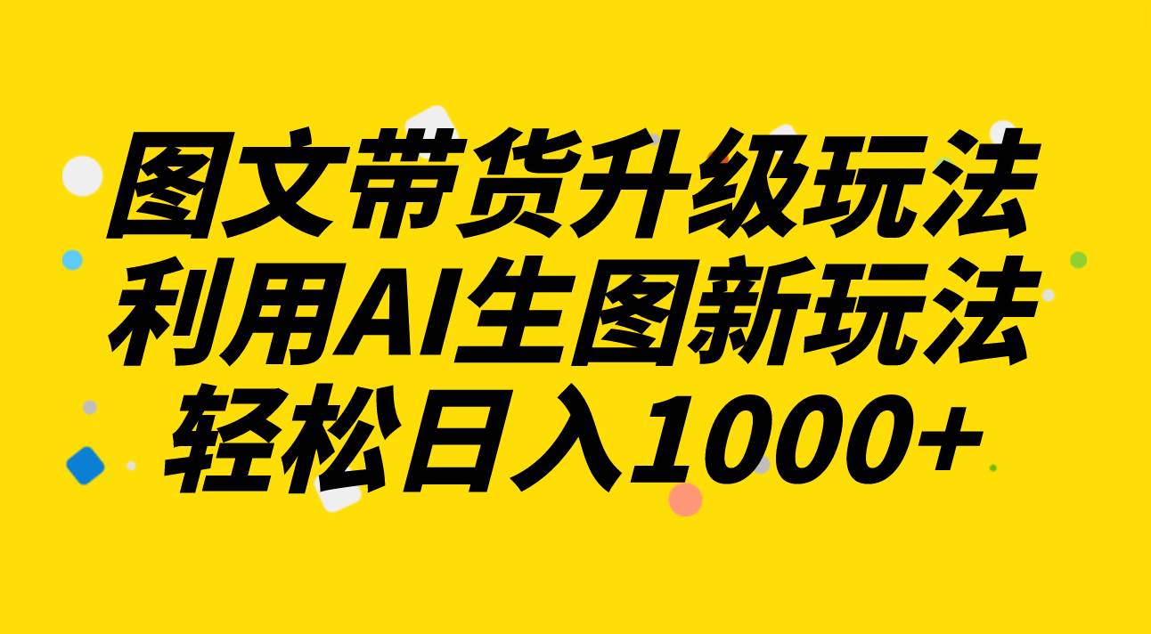 图文带货升级玩法2.0分享，利用AI生图新玩法，每天半小时轻松日入1000+-靠谱项目库