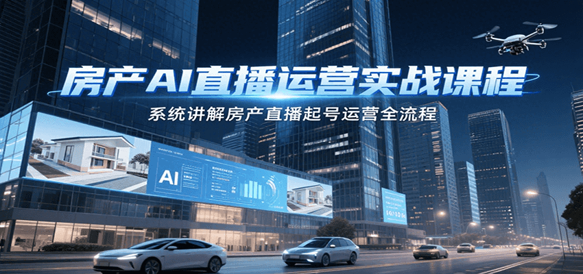房产AI直播运营实战课程，系统讲解房产直播起号运营全流程-靠谱项目库