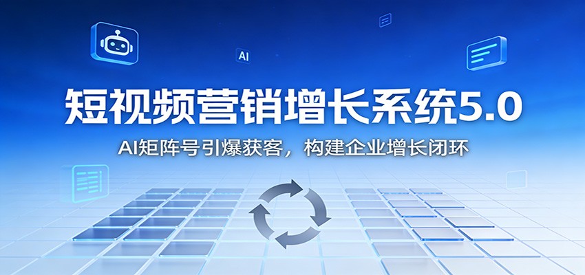 短视频营销增长系统5.0：AI 矩阵号引爆获客，构建企业增长闭环-靠谱项目库