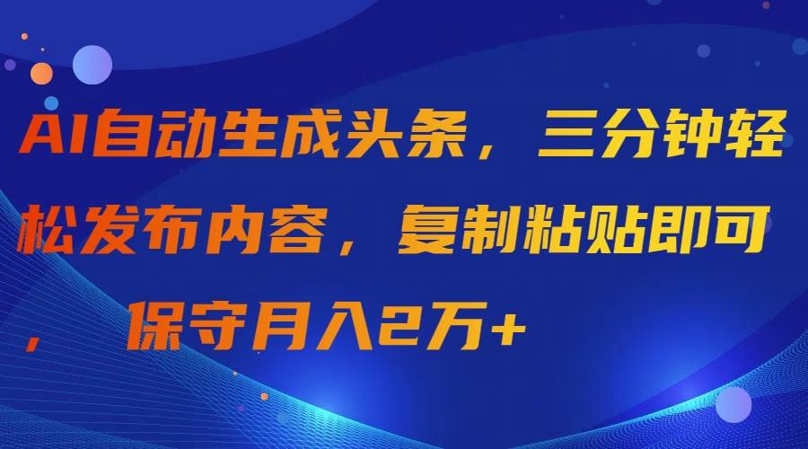 （9811期）AI自动生成头条，三分钟轻松发布内容，复制粘贴即可， 保守月入2万+-靠谱项目库