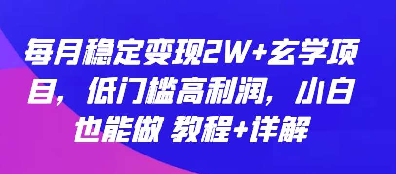 每月稳定变现2W+玄学项目，低门槛高利润，小白也能做 教程+详解【揭秘】-靠谱项目库