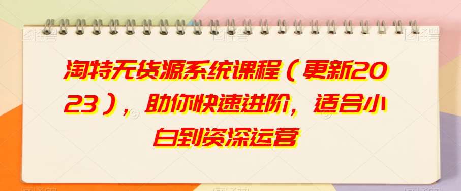 淘特无货源系统课程（更新2023），助你快速进阶，适合小白到资深运营-靠谱项目库
