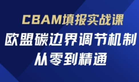 CBAM填报实战课，欧盟碳边界调节机制，从零到精通-靠谱项目库