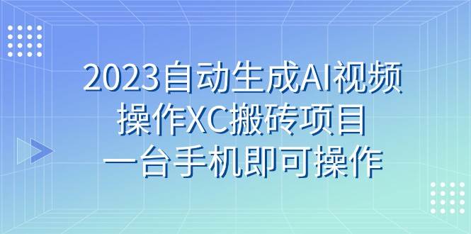 2023自动生成AI视频操作XC搬砖项目，一台手机即可操作-靠谱项目库