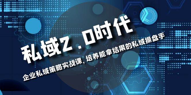 （8291期）私域-2.0时代：企业私域策略实战课，培养能拿结果的私域操盘手-靠谱项目库