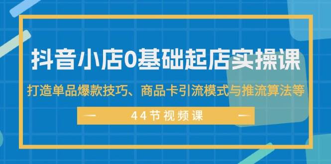 抖音小店0基础起店实操课，打造单品爆款技巧、商品卡引流模式与推流算法等-靠谱项目库