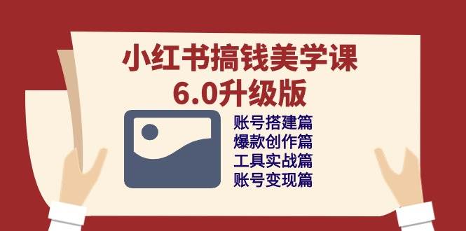 小红书搞钱美学课6.0升级版，账号搭建/爆款创作/工具实战/账号变现篇-靠谱项目库