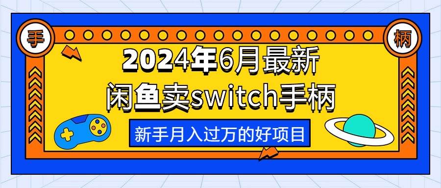 （10831期）2024年6月最新闲鱼卖switch游戏手柄，新手月入过万的第一个好项目-靠谱项目库