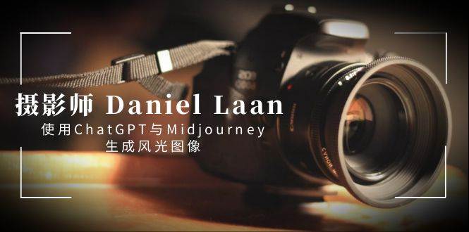 摄影师 Daniel Laan 使用ChatGPT与Midjourney生成风光图像-中英字幕-靠谱项目库