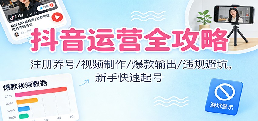 抖音运营全攻略：注册养号/视频制作/爆款输出/违规避坑，新手快速起号-靠谱项目库