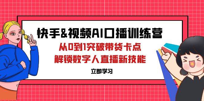 （12665期）快手&视频号AI口播特训营：从0到1突破带货卡点，解锁数字人直播新技能-靠谱项目库