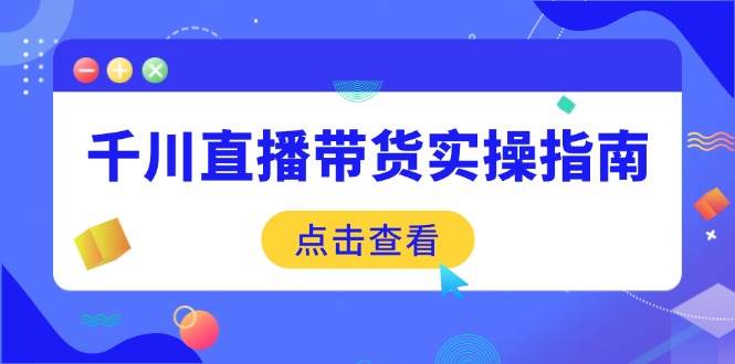 （14265期）千川直播带货实操指南：从选品到数据优化，基础到实操全面覆盖-靠谱项目库