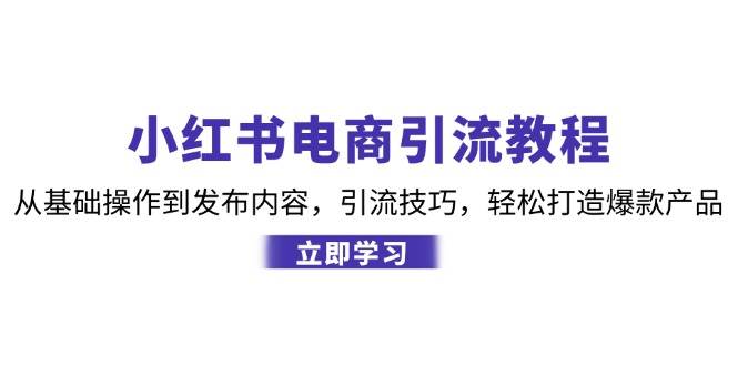 小红书电商引流教程：从基础操作到发布内容，引流技巧，轻松打造爆款产品-靠谱项目库
