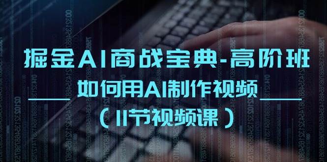 （10812期）掘金AI 商战宝典-高阶班：如何用AI制作视频（11节视频课）-靠谱项目库
