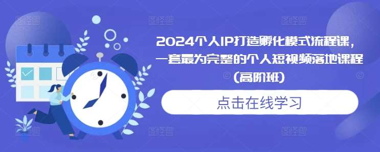 2024个人IP打造孵化模式流程课，一套最为完整的个人短视频落地课程(高阶班)-靠谱项目库