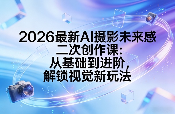 2026最新AI摄影未来感二次创作课：从基础到进阶，解锁视觉新玩法-靠谱项目库