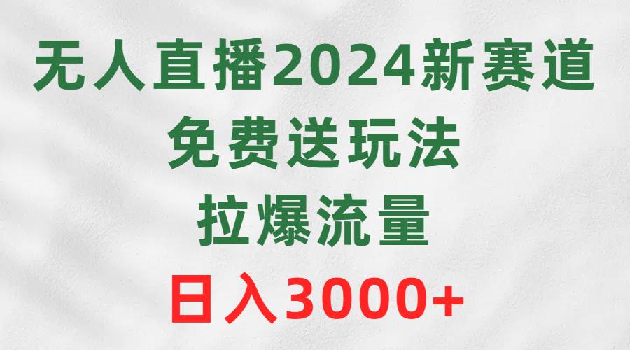 无人直播2024新赛道，免费送玩法，拉爆流量，日入3000+-靠谱项目库