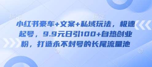小红书豪车+文案+私域玩法，极速起号，9.9元日引100+自热创业粉，打造永不封号的长尾流量池-靠谱项目库