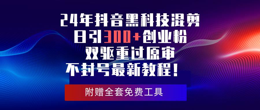 （10212期）24年抖音黑科技混剪日引300+创业粉，双驱重过原审不封号最新教程！-靠谱项目库