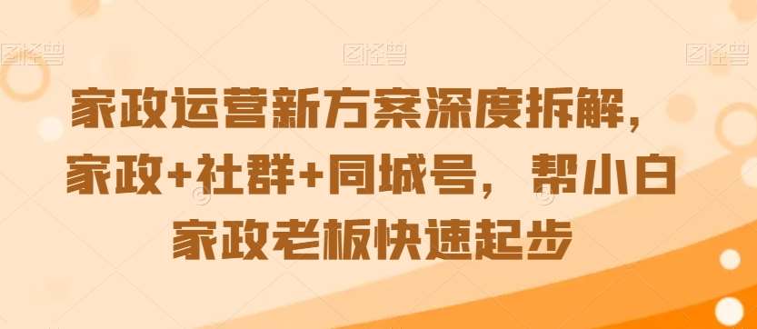 家政运营新方案深度拆解，家政+社群+同城号，帮小白家政老板快速起步-靠谱项目库