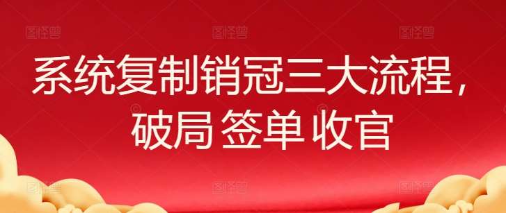 系统复制销冠三大流程，破局 签单 收官-靠谱项目库