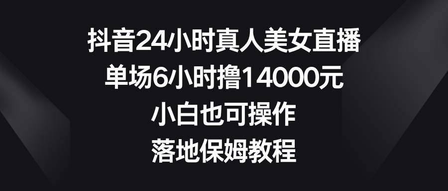 （8644期）抖音24小时真人美女直播，单场6小时撸14000元，小白也可操作，落地保姆教程-靠谱项目库