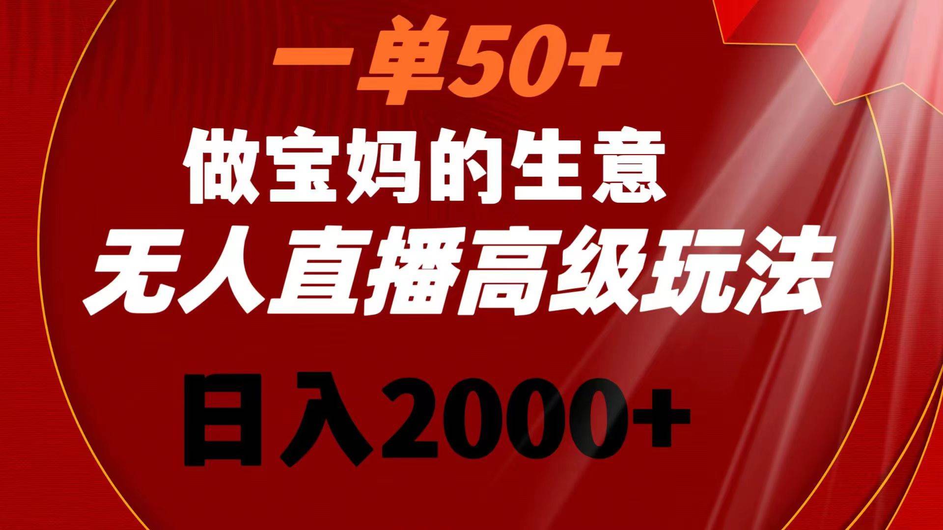 一单50+做宝妈的生意 无人直播高级玩法 日入2000+-靠谱项目库