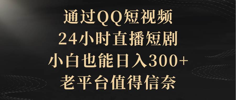 通过QQ短视频、24小时直播短剧，小白也能日入300+，老平台值得信赖-靠谱项目库