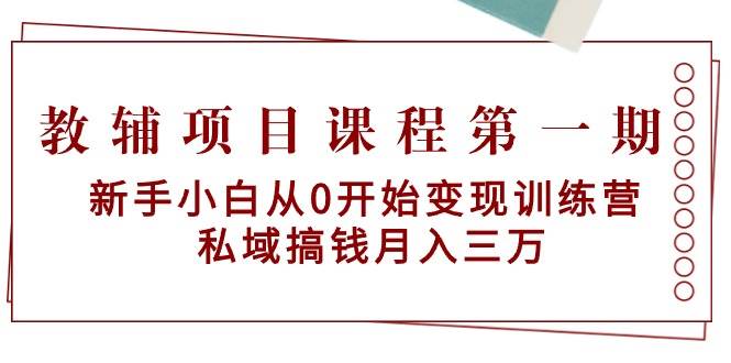 教辅项目课程第一期：新手小白从0开始变现训练营  私域搞钱月入三万-靠谱项目库