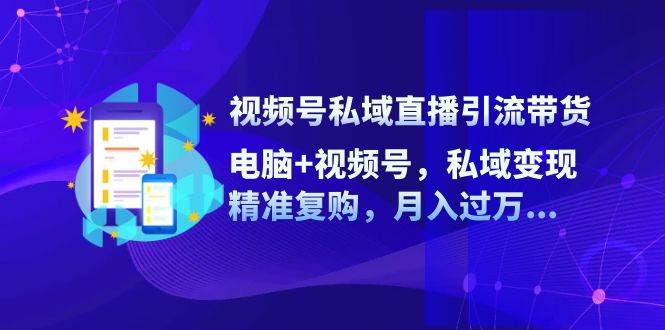 （12249期）视频号私域直播引流带货：电脑+视频号，私域变现，精准复购，月入过万…-靠谱项目库