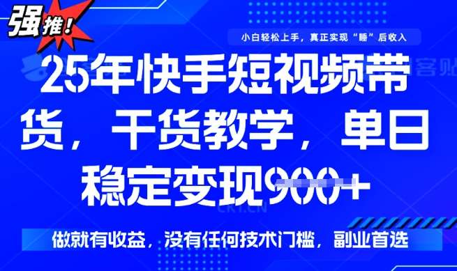 25年最新快手短视频带货，单日稳定变现900+，没有技术门槛，做就有收益【揭秘】-靠谱项目库