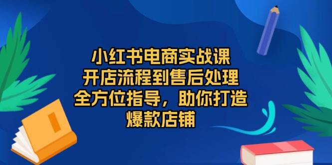 （13616期）小红书电商实战课，开店流程到售后处理，全方位指导，助你打造爆款店铺-靠谱项目库