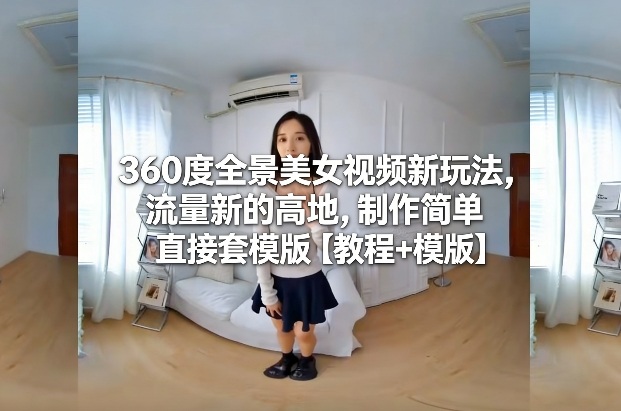 360度全景美女视频新玩法，流量新的高地，制作简单直接套模版【教程+模版】-靠谱项目库