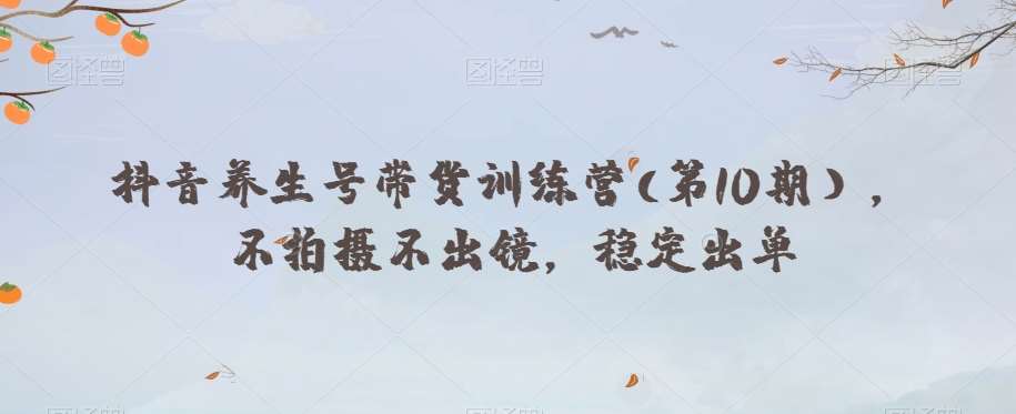 抖音养生号带货训练营(第10期），不拍摄不出镜，稳定出单-靠谱项目库