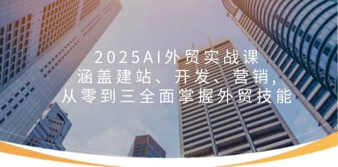 （14135期）2025AI外贸实战课：涵盖建站、开发、营销, 从零到三全面掌握外贸技能-靠谱项目库