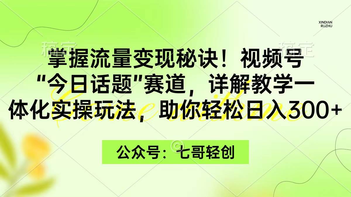 （9437期）掌握流量变现秘诀！视频号“今日话题”赛道，一体化实操玩法，助你日入300+-靠谱项目库