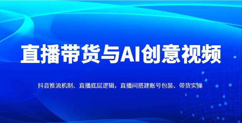 直播带货与AI创意视频，抖音推流机制、直播底层逻辑，直播间搭建账号包装、带货实操-靠谱项目库