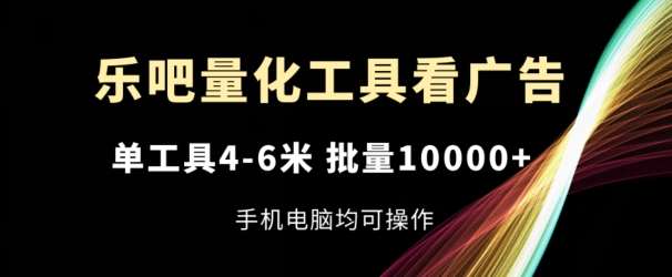 乐吧量化工具看广告，单工具4-6米，批量1w+，手机电脑均可操作【揭秘】-靠谱项目库