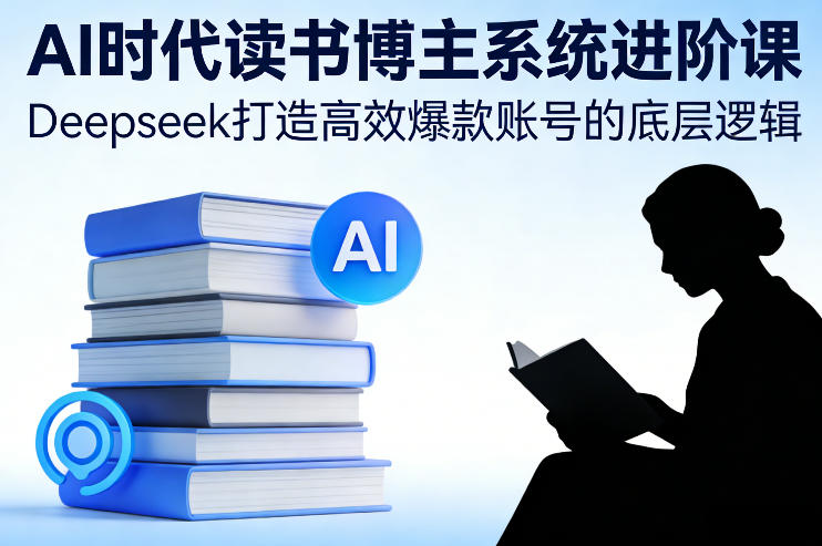 AI时代读书博主系统进阶课，Deepseek打造高效爆款账号的底层逻辑-靠谱项目库
