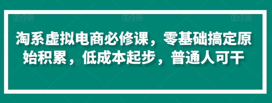 淘系虚拟电商必修课，零基础搞定原始积累，低成本起步，普通人可干-靠谱项目库