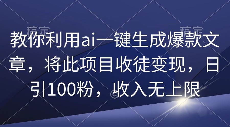 教你利用ai一键生成爆款文章，将此项目收徒变现，日引100粉，收入无上限-靠谱项目库