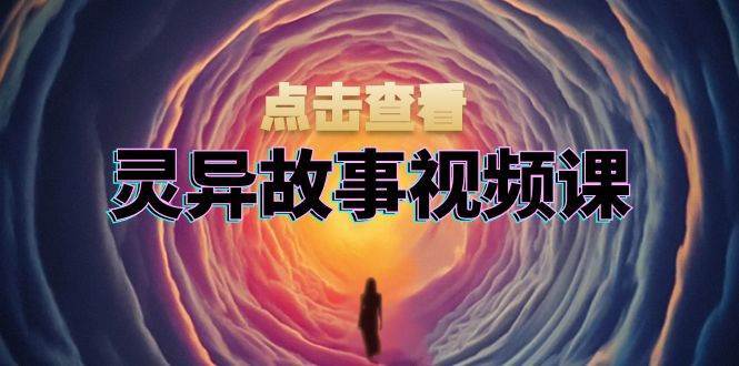 灵异故事视频课：文案、剪辑流程、画面处理及封面制作，助力创作者盈利-靠谱项目库