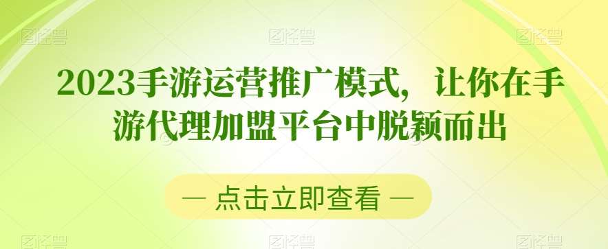 2023手游运营推广模式，让你在手游代理加盟平台中脱颖而出-靠谱项目库