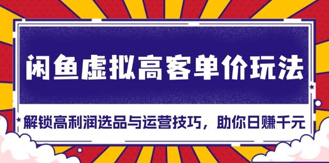 （13437期）闲鱼虚拟高客单价玩法：解锁高利润选品与运营技巧，助你日赚千元！-靠谱项目库