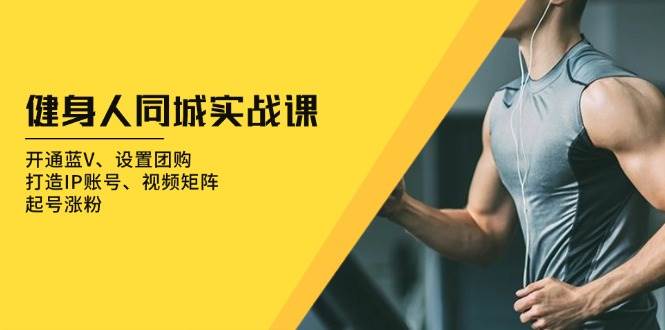 （13547期）健身人 同城实战课：开通蓝V、设置团购、打造IP账号、视频矩阵、起号涨粉-靠谱项目库