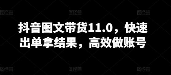 抖音图文带货11.0，快速出单拿结果，高效做账号-靠谱项目库